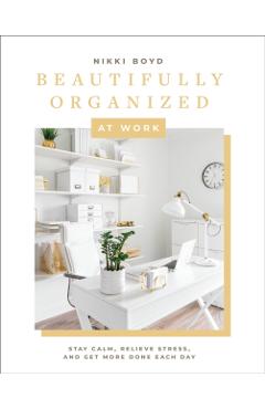 Beautifully Organized at Work: Bring Order and Joy to Your Work Life So You Can Stay Calm, Relieve Stress, and Get More Done Each Day - Nikki Boyd