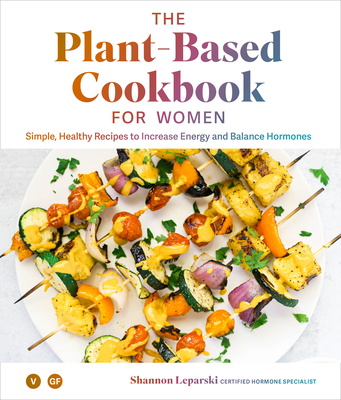 The Plant Based Cookbook for Women: Simple, Healthy Recipes to Increase Energy and Balance Hormones - Shannon Leparski