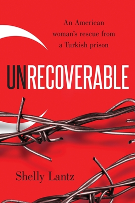 Unrecoverable: An American woman's rescue from a Turkish prison - Shelly Lantz