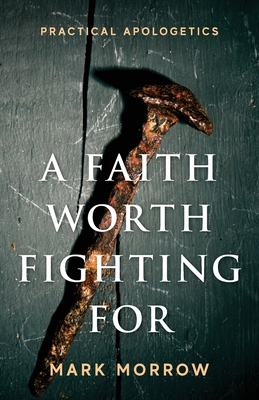 A Faith Worth Fighting For: Practical Apologetics - Mark Morrow