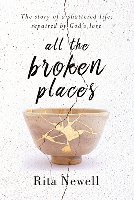 All The Broken Places: The Story of a Shattered Life, Repaired By God's Love - Rita Newell