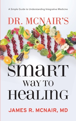 Dr. McNair's Smart Way To Healing: A Simple Guide To Understanding Integrative Medicine - James R. Mcnair