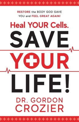Heal Your Cells. Save Your Life!: Restore the body God gave you and feel great again! - Gordon Crozier