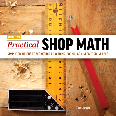 Practical Shop Math: Simple Solutions to Workshop Fractions, Formulas + Geometric Shapes - Tom Begnal