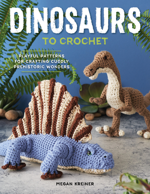 Dinosaurs to Crochet: Playful Patterns for Crafting Cuddly Prehistoric Wonders - Megan Kreiner