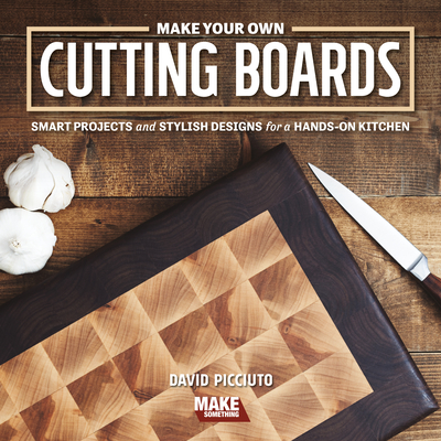 Make Your Own Cutting Boards: Smart Projects & Stylish Designs for a Hands-On Kitchen - David Picciuto