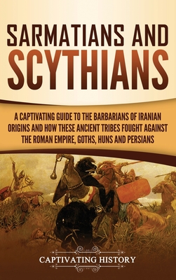 Sarmatians and Scythians: A Captivating Guide to the Barbarians of Iranian Origins and How These Ancient Tribes Fought Against the Roman Empire, - Captivating History