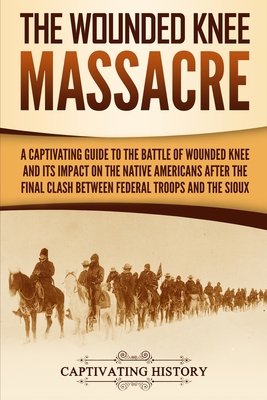 The Wounded Knee Massacre: A Captivating Guide to the Battle of Wounded Knee and Its Impact on the Native Americans after the Final Clash between - Captivating History