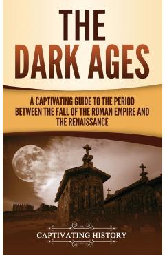 The Dark Ages: A Captivating Guide to the Period Between the Fall of the Roman Empire and the Renaissance - Captivating History