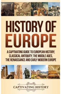 History of Europe: A Captivating Guide to European History, Classical Antiquity, The Middle Ages, The Renaissance and Early Modern Europe - Captivating History
