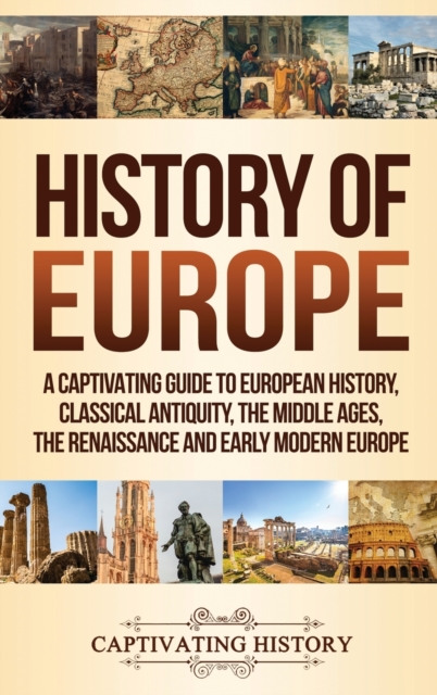 History of Europe: A Captivating Guide to European History, Classical Antiquity, The Middle Ages, The Renaissance and Early Modern Europe - Captivating History