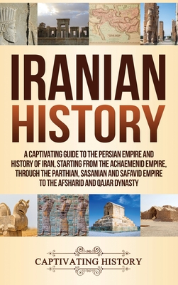 Iranian History: A Captivating Guide to the Persian Empire and History of Iran, Starting from the Achaemenid Empire, through the Parthi - Captivating History