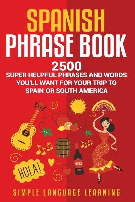 Spanish Phrase Book: 2500 Super Helpful Phrases and Words You'll Want for Your Trip to Spain or South America - Simple Language Learning
