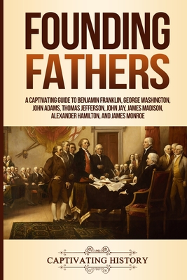 Founding Fathers: A Captivating Guide to Benjamin Franklin, George Washington, John Adams, Thomas Jefferson, John Jay, James Madison, Al - Captivating History