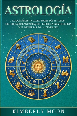 Astrolog&#65533;a: Lo que necesita saber sobre los 12 signos del Zodiaco, las cartas del tarot, la numerolog&#65533;a y el despertar de la kunda - Kimberly Moon
