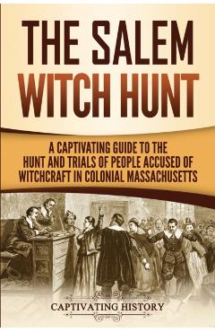 The Salem Witch Hunt: A Captivating Guide to the Hunt and Trials of People Accused of Witchcraft in Colonial Massachusetts - Captivating History