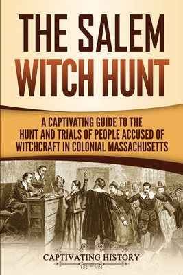 The Salem Witch Hunt: A Captivating Guide to the Hunt and Trials of People Accused of Witchcraft in Colonial Massachusetts - Captivating History