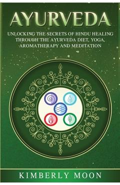 Coperta cărții 'Ayurveda: Unlocking the Secrets of Hindu Healing Through the Ayurveda Diet, Yoga, Aromatherapy, and Meditation -'