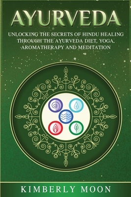 Ayurveda: Unlocking the Secrets of Hindu Healing Through the Ayurveda Diet, Yoga, Aromatherapy, and Meditation - Kimberly Moon