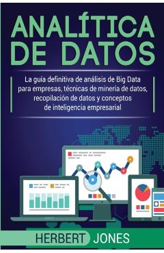 Analtica de datos: La gua definitiva de anlisis de Big Data para empresas, tcnicas de minera de datos, recopilacin de datos y concep - Herbert Jones