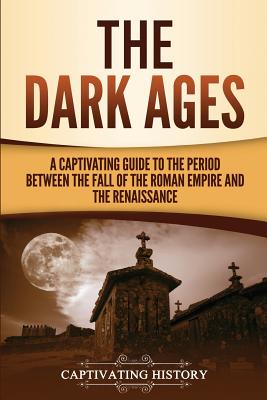 The Dark Ages: A Captivating Guide to the Period Between the Fall of the Roman Empire and the Renaissance - Captivating History