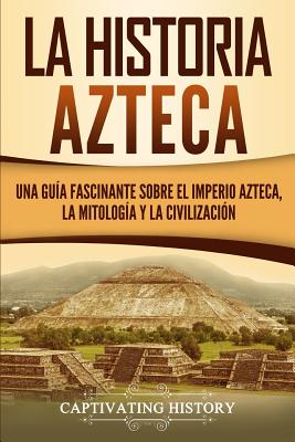 La historia azteca: Una gu�a fascinante sobre el imperio azteca, la mitolog�a y la civilizaci�n - Captivating History