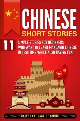 Chinese Short Stories: 11 Simple Stories for Beginners Who Want to Learn Mandarin Chinese in Less Time While Also Having Fun - Daily Language Learning