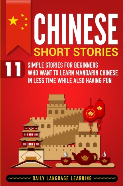 Chinese Short Stories: 11 Simple Stories for Beginners Who Want to Learn Mandarin Chinese in Less Time While Also Having Fun - Daily Language Learning