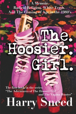 The. Hoosier. Girl.: A Memoir. Radical Religion. White Trash. And The Coming of Age During the 1980's - Harry Sneed