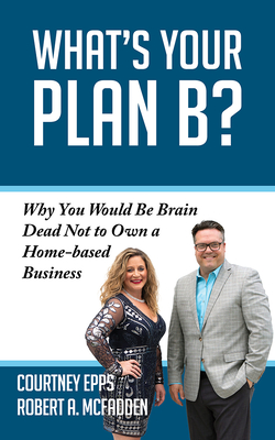 What's Your Plan B?: Why You Would Be Brain Dead Not to Own a Home-Based Business - Courtney Epps
