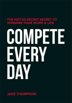 Compete Every Day: The Not-So-Secret Secret to Winning Your Work and Life - Jake Thompson