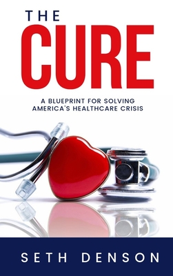 The Cure: A Blueprint for Solving America's Healthcare Crisis - Seth Denson