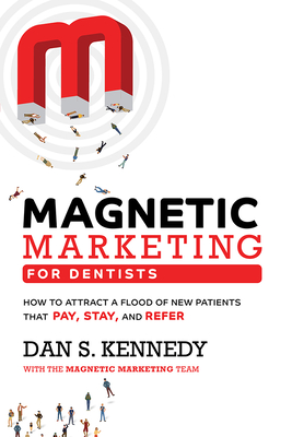 Magnetic Marketing for Dentists: How to Attract a Flood of New Patients That Pay, Stay, and Refer - Dan S. Kennedy