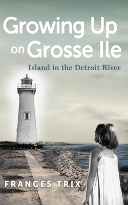Growing Up on Grosse Ile: Island in the Detroit River - Frances Trix