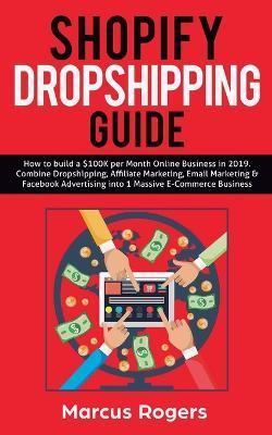 Shopify Dropshipping Guide: How to build a $100K per Month Online Business in 2019. Combine Dropshipping, Affiliate Marketing, Email Marketing & F - Marcus Rogers