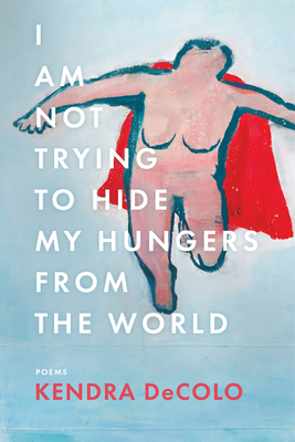 I Am Not Trying to Hide My Hungers from the World - Kendra Decolo