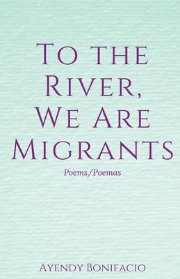 To the River, We Are Migrants - Ayendy Bonifacio