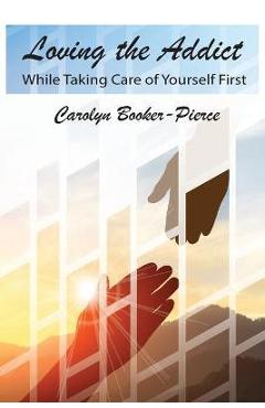 Coperta cărții 'Loving the Addict: While Taking Care of Yourself First - Carolyn Booker-pierce'