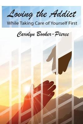 Coperta cărții 'Loving the Addict: While Taking Care of Yourself First - Carolyn Booker-pierce'