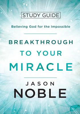 Breakthrough to Your Miracle: Study Guide: Believing God for the Impossible - Jason Noble