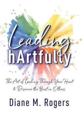 Leading hArtfully: The Art of Leading Through Your Heart to Discover the Best in Others - Diane M. Rogers