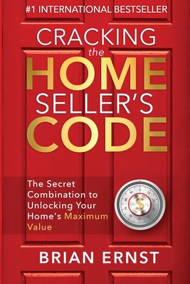 Cracking the Home Seller's Code: The Secret Combination to Unlocking Your Home's Maximum Value - Brian Ernst
