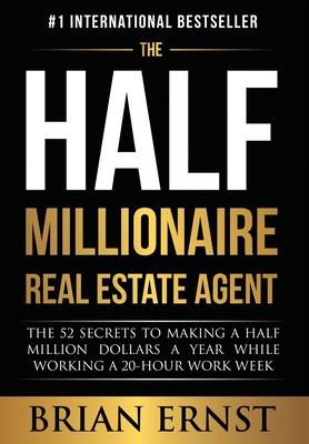 The Half Millionaire Real Estate Agent: The 52 Secrets to Making a Half Million Dollars a Year While Working a 20-Hour Work Week - Brian Ernst