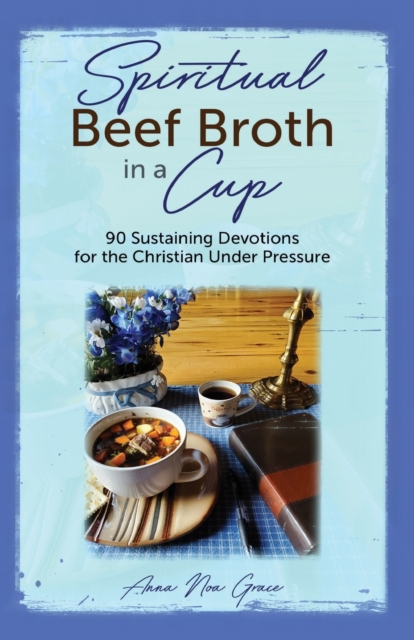 Spiritual Beef Broth in a CUP: 90 Sustaining Devotions for the Christian Under Pressure - Anna Noa Grace