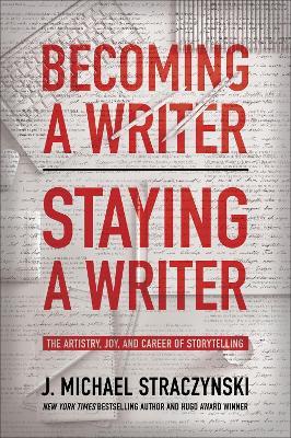Becoming a Writer, Staying a Writer: The Artistry, Joy, and Career of Storytelling - J. Michael Straczynski