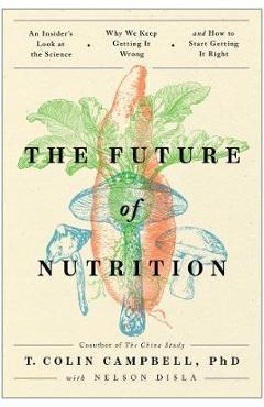 Poza produsului The Future of Nutrition: An Insider's Look at the Science, Why We Keep Getting It Wrong, and How to Start Getting It Right - T. Colin Campbell