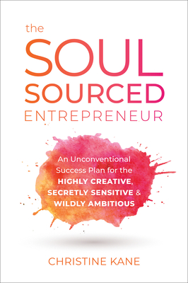 The Soul-Sourced Entrepreneur: An Unconventional Success Plan for the Highly Creative, Secretly Sensitive, and Wildly Ambitious - Christine Kane