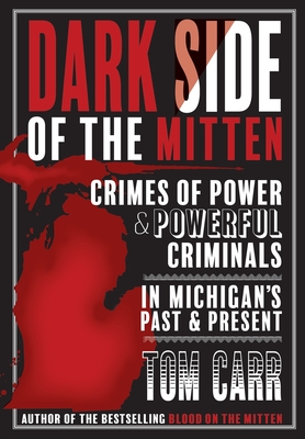 Dark Side of the Mitten: Crimes of Power & Powerful Criminals in Michigan's Past & Present - Tom Carr
