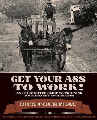 Get Your Ass to Work!: An Illustrated Guide to Training Your Donkey to Harness - Dick Courteau