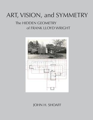 Art, Vision, and Symmetry: The Hidden Geometry of Frank Lloyd Wright - John H. Shoaff